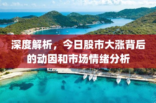 深度解析，今日股市大涨背后的动因和市场情绪分析