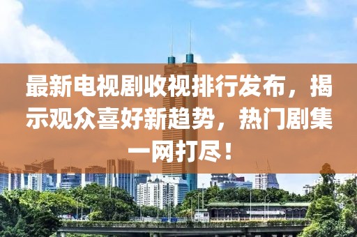 最新电视剧收视排行发布，揭示观众喜好新趋势，热门剧集一网打尽！
