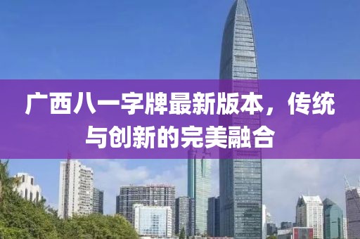 广西八一字牌最新版本，传统与创新的完美融合