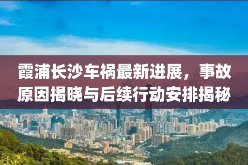 霞浦长沙车祸最新进展，事故原因揭晓与后续行动安排揭秘