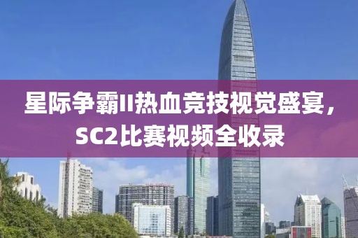 星际争霸II热血竞技视觉盛宴，SC2比赛视频全收录