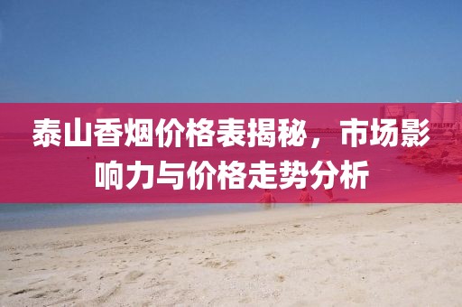 泰山香烟价格表揭秘，市场影响力与价格走势分析