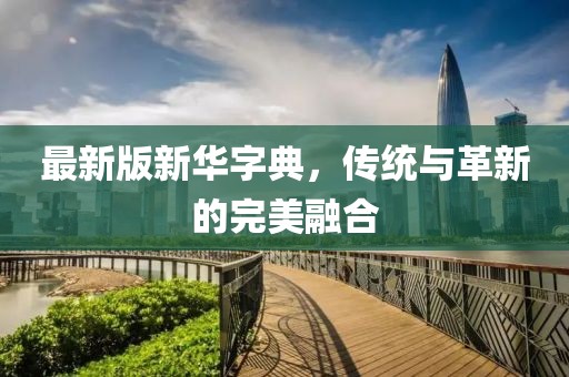 最新版新华字典，传统与革新的完美融合
