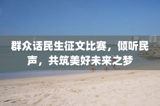 群众话民生征文比赛，倾听民声，共筑美好未来之梦