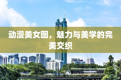 动漫美女图，魅力与美学的完美交织