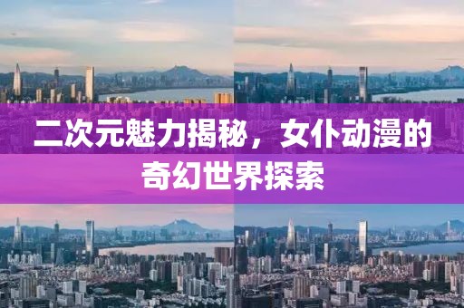 二次元魅力揭秘，女仆动漫的奇幻世界探索
