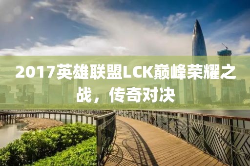 2017英雄联盟LCK巅峰荣耀之战，传奇对决