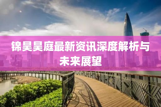 锦昊昊庭最新资讯深度解析与未来展望