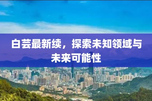 白芸最新续，探索未知领域与未来可能性