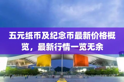 五元纸币及纪念币最新价格概览，最新行情一览无余