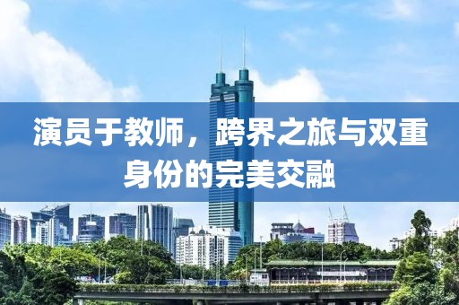 演员于教师，跨界之旅与双重身份的完美交融