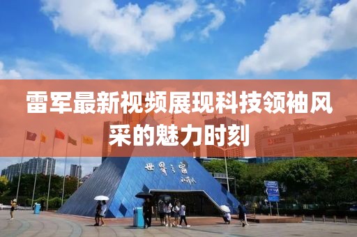 雷军最新视频展现科技领袖风采的魅力时刻