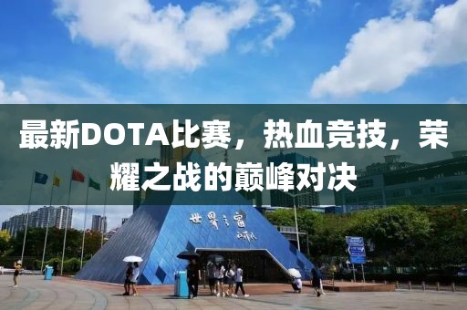 最新DOTA比赛，热血竞技，荣耀之战的巅峰对决