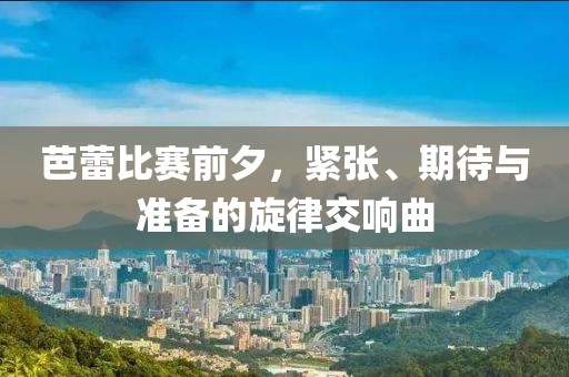 芭蕾比赛前夕，紧张、期待与准备的旋律交响曲