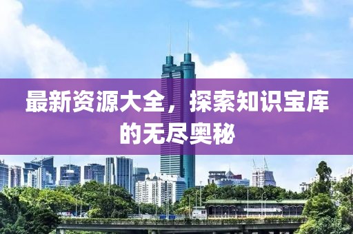 最新资源大全，探索知识宝库的无尽奥秘