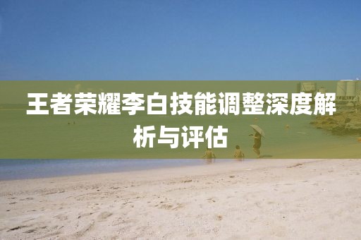 王者荣耀李白技能调整深度解析与评估