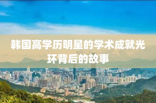 韩国高学历明星的学术成就光环背后的故事