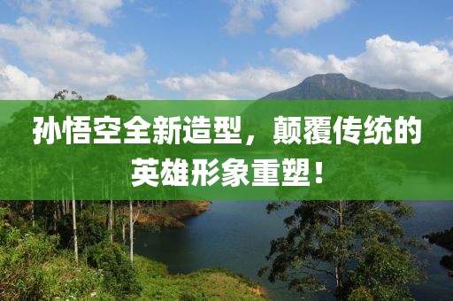 孙悟空全新造型，颠覆传统的英雄形象重塑！