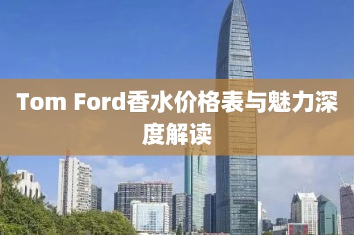 Tom Ford香水价格表与魅力深度解读