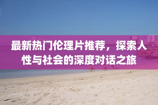 最新热门伦理片推荐，探索人性与社会的深度对话之旅