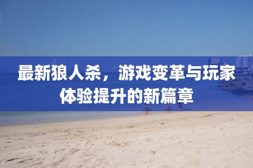 最新狼人杀，游戏变革与玩家体验提升的新篇章