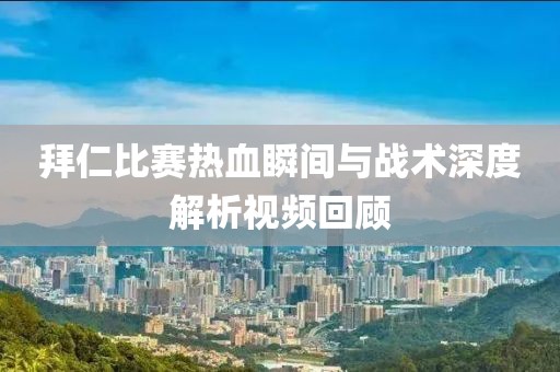 拜仁比赛热血瞬间与战术深度解析视频回顾
