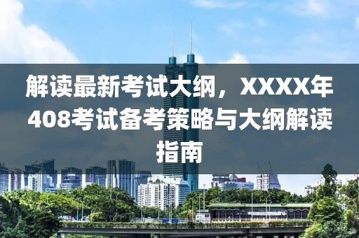 解读最新考试大纲，XXXX年408考试备考策略与大纲解读指南