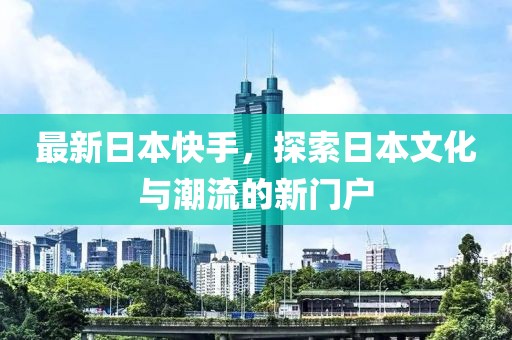 最新日本快手，探索日本文化与潮流的新门户