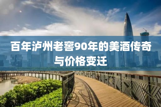 百年泸州老窖90年的美酒传奇与价格变迁