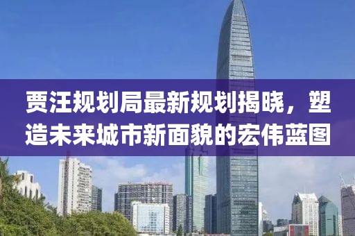 贾汪规划局最新规划揭晓，塑造未来城市新面貌的宏伟蓝图
