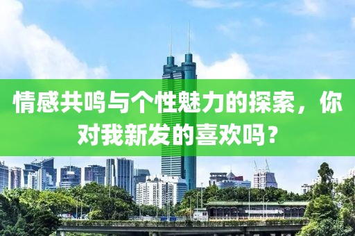 情感共鸣与个性魅力的探索，你对我新发的喜欢吗？