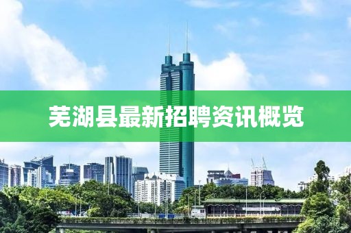 芜湖县最新招聘资讯概览