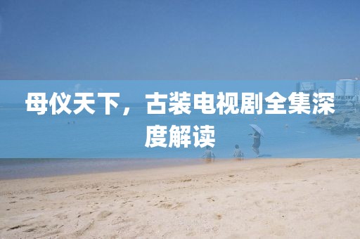 母仪天下，古装电视剧全集深度解读