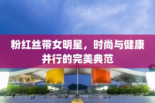 粉红丝带女明星，时尚与健康并行的完美典范