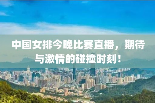 中国女排今晚比赛直播，期待与激情的碰撞时刻！