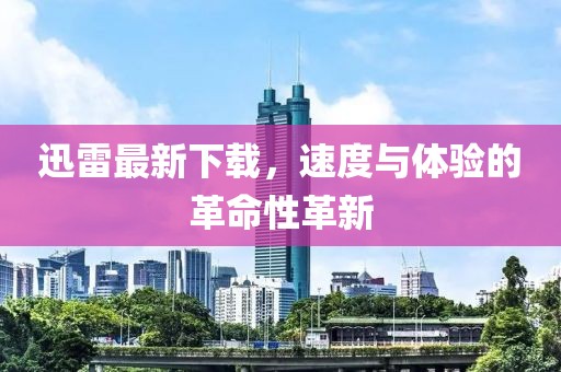 迅雷最新下载，速度与体验的革命性革新