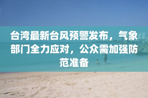 台湾最新台风预警发布，气象部门全力应对，公众需加强防范准备