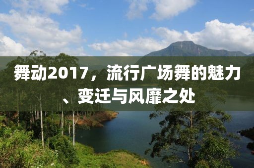舞动2017，流行广场舞的魅力、变迁与风靡之处