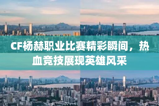 CF杨赫职业比赛精彩瞬间，热血竞技展现英雄风采