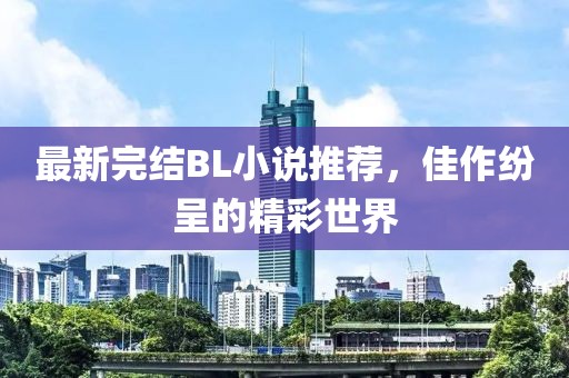 最新完结BL小说推荐，佳作纷呈的精彩世界