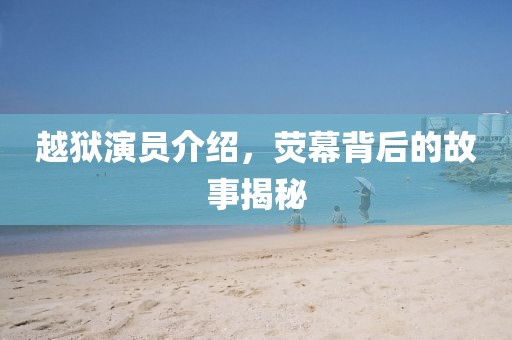 越狱演员介绍，荧幕背后的故事揭秘