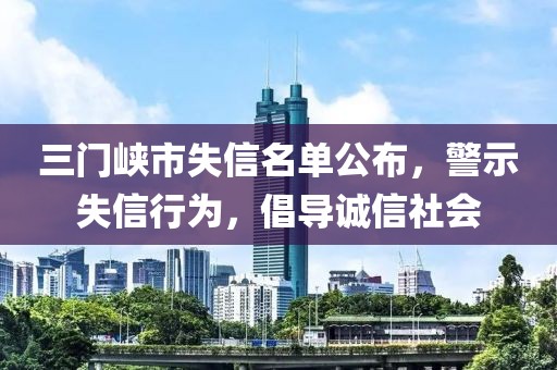 三门峡市失信名单公布，警示失信行为，倡导诚信社会