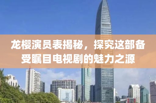 龙樱演员表揭秘，探究这部备受瞩目电视剧的魅力之源