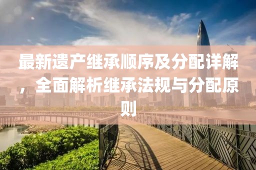 最新遗产继承顺序及分配详解，全面解析继承法规与分配原则