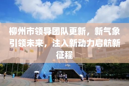 柳州市领导团队更新，新气象引领未来，注入新动力启航新征程