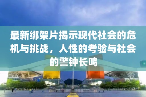 最新绑架片揭示现代社会的危机与挑战，人性的考验与社会的警钟长鸣