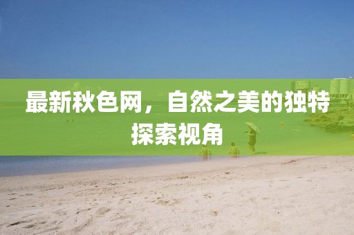 最新秋色网，自然之美的独特探索视角