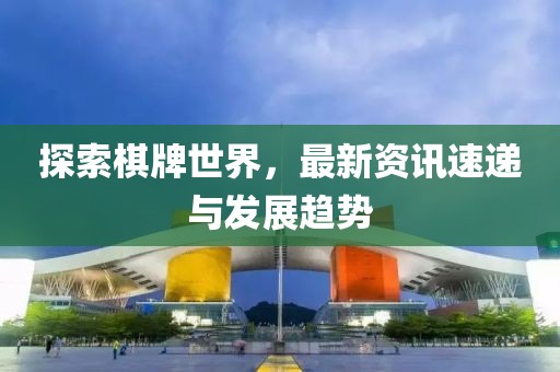 探索棋牌世界，最新资讯速递与发展趋势
