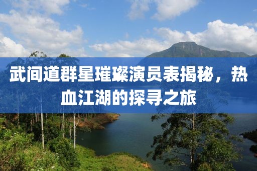 武间道群星璀璨演员表揭秘，热血江湖的探寻之旅