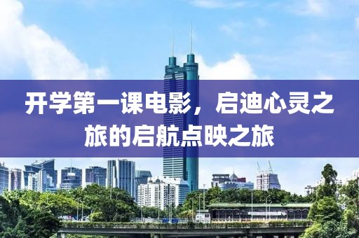 开学第一课电影，启迪心灵之旅的启航点映之旅